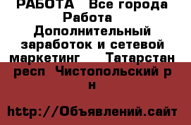 РАБОТА - Все города Работа » Дополнительный заработок и сетевой маркетинг   . Татарстан респ.,Чистопольский р-н